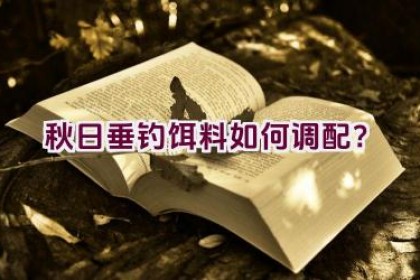 秋日垂钓饵料如何调配？