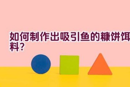 如何制作出吸引鱼的糠饼饵料？