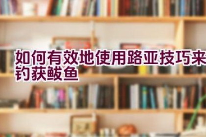 如何有效地使用路亚技巧来钓获鲅鱼