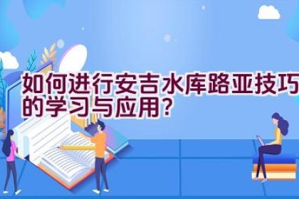 如何进行安吉水库路亚技巧的学习与应用？