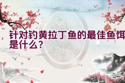 针对钓黄拉丁鱼的最佳鱼饵是什么？