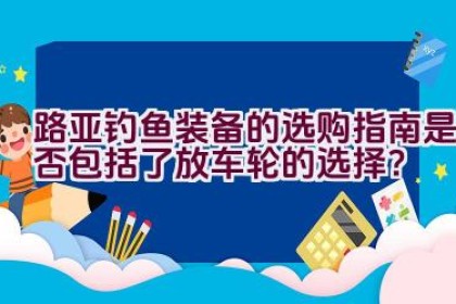 “路亚钓鱼装备的选购指南是否包括了放车轮的选择？”