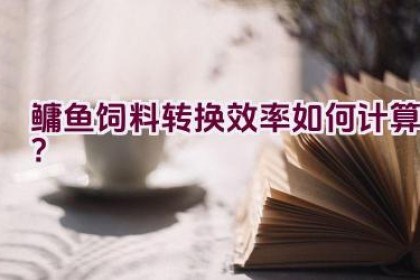 鳙鱼饲料转换效率如何计算？