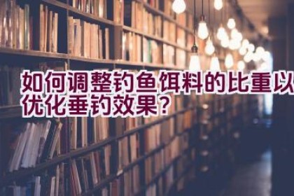 如何调整钓鱼饵料的比重以优化垂钓效果？