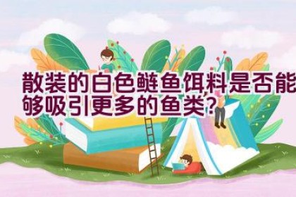 散装的白色鲢鱼饵料是否能够吸引更多的鱼类？