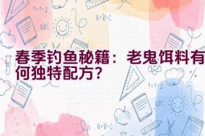 春季钓鱼秘籍：老鬼饵料有何独特配方？