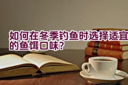 如何在冬季钓鱼时选择适宜的鱼饵口味？