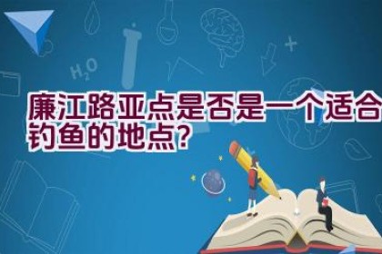 廉江路亚点是否是一个适合钓鱼的地点？