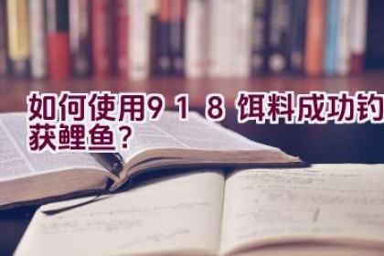 如何使用918饵料成功钓获鲤鱼？