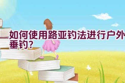 如何使用路亚钓法进行户外垂钓？