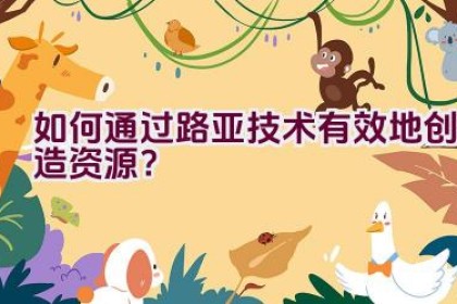 如何通过路亚技术有效地创造资源？