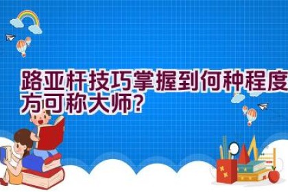 路亚杆技巧掌握到何种程度方可称大师？