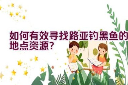 如何有效寻找路亚钓黑鱼的地点资源？