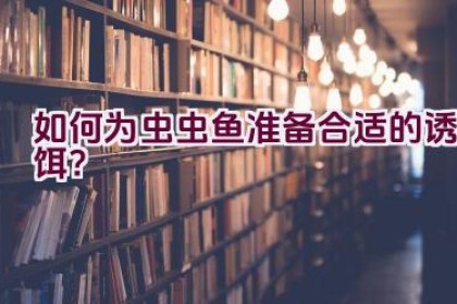 如何为虫虫鱼准备合适的诱饵？