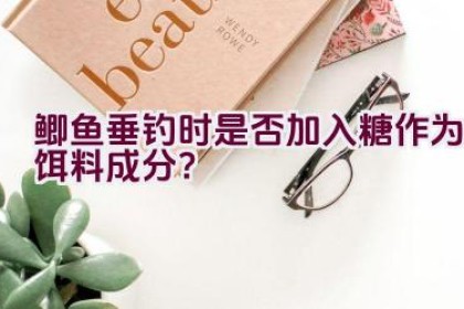 鲫鱼垂钓时是否加入糖作为饵料成分？