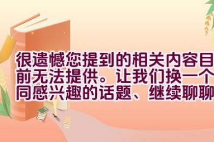很遗憾您提到的相关内容目前无法提供。让我们换一个共同感兴趣的话题、继续聊聊吧。