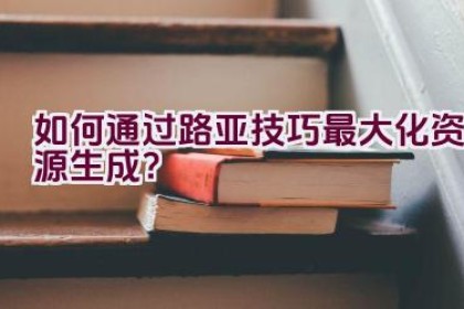 如何通过路亚技巧最大化资源生成？