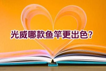 光威哪款鱼竿更出色？