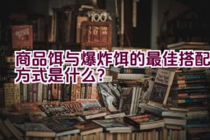 商品饵与爆炸饵的最佳搭配方式是什么？