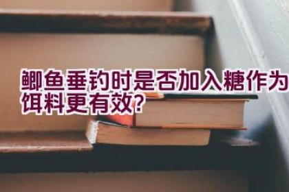鲫鱼垂钓时是否加入糖作为饵料更有效？