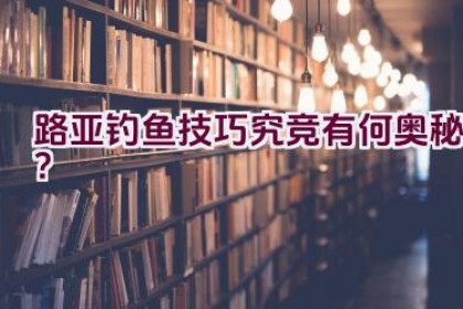 路亚钓鱼技巧究竞有何奥秘？