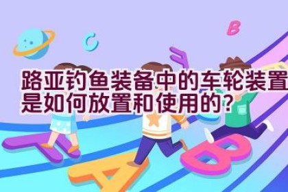 路亚钓鱼装备中的车轮装置是如何放置和使用的？