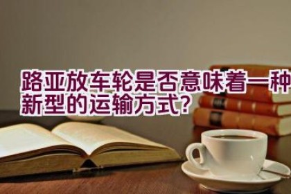 路亚放车轮是否意味着一种新型的运输方式？
