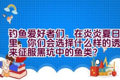 钓鱼爱好者们，在炎炎夏日里，你们会选择什么样的诱饵来征服黑坑中的鱼类？