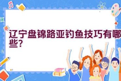 辽宁盘锦路亚钓鱼技巧有哪些？