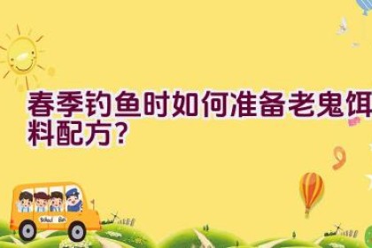 春季钓鱼时如何准备老鬼饵料配方？
