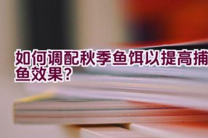 如何调配秋季鱼饵以提高捕鱼效果？