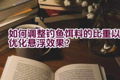 如何调整钓鱼饵料的比重以优化悬浮效果？