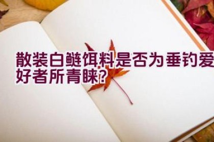“散装白鲢饵料是否为垂钓爱好者所青睐？”