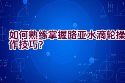 如何熟练掌握路亚水滴轮操作技巧？
