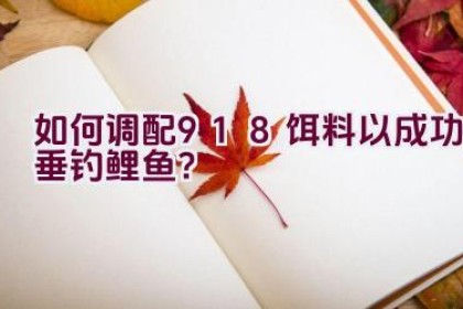 如何调配918饵料以成功垂钓鲤鱼？