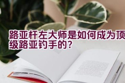 路亚杆左大师是如何成为顶级路亚钓手的？