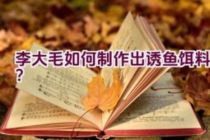 李大毛如何制作出诱鱼饵料？