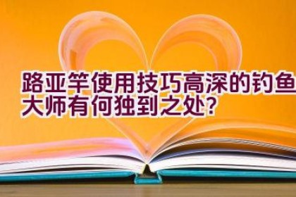 路亚竿使用技巧高深的钓鱼大师有何独到之处？