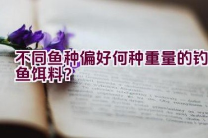 不同鱼种偏好何种重量的钓鱼饵料？