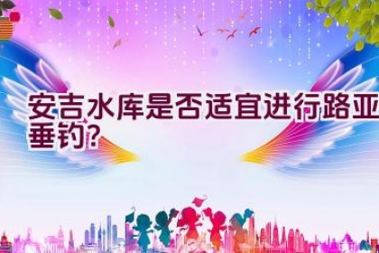 安吉水库是否适宜进行路亚垂钓？