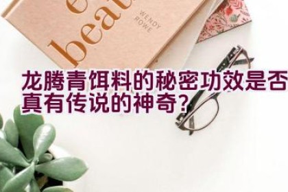 “龙腾青饵料的秘密功效是否真有传说的神奇？”