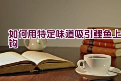 如何用特定味道吸引鲤鱼上钩