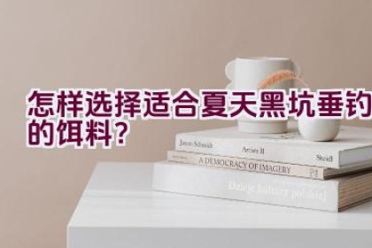 怎样选择适合夏天黑坑垂钓的饵料？