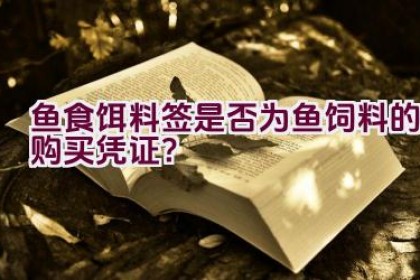 鱼食饵料签是否为鱼饲料的购买凭证？