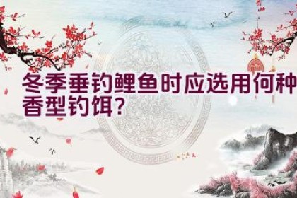 冬季垂钓鲤鱼时应选用何种香型钓饵？