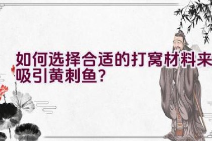 如何选择合适的打窝材料来吸引黄刺鱼？