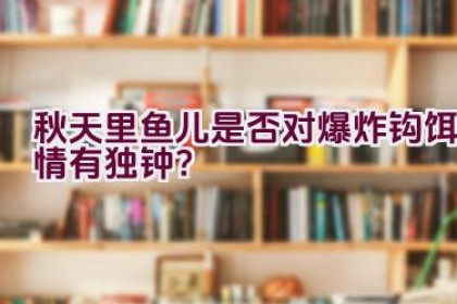 秋天里鱼儿是否对爆炸钩饵情有独钟？