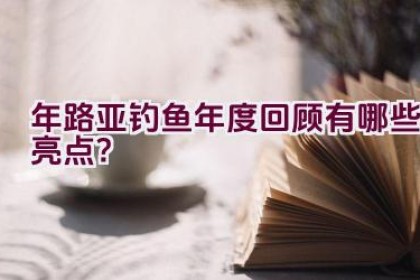 2020年路亚钓鱼年度回顾有哪些亮点？