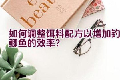 如何调整饵料配方以增加钓鲫鱼的效率？