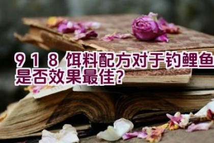 918饵料配方对于钓鲤鱼是否效果最佳？